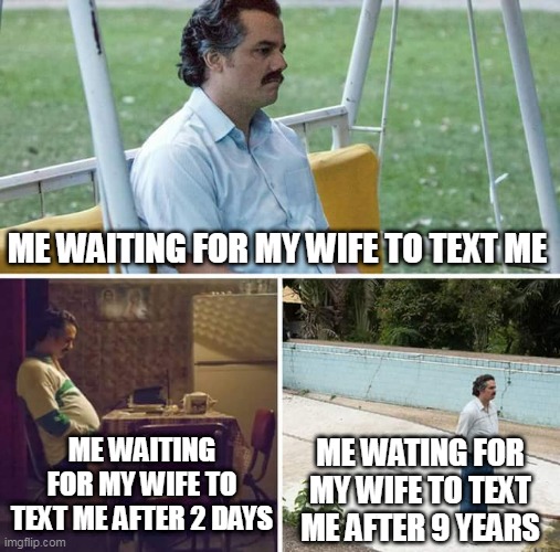 What happened to my wife!? | ME WAITING FOR MY WIFE TO TEXT ME; ME WAITING FOR MY WIFE TO TEXT ME AFTER 2 DAYS; ME WATING FOR MY WIFE TO TEXT ME AFTER 9 YEARS | image tagged in memes,sad pablo escobar | made w/ Imgflip meme maker