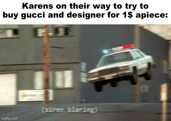 The police are on their way | Karens on their way to try to buy gucci and designer for 1$ apiece: | image tagged in the police are on their way | made w/ Imgflip meme maker
