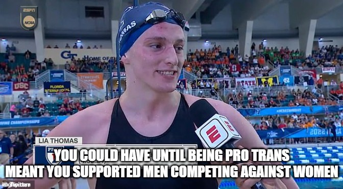 YOU COULD HAVE UNTIL BEING PRO TRANS MEANT YOU SUPPORTED MEN COMPETING AGAINST WOMEN | made w/ Imgflip meme maker