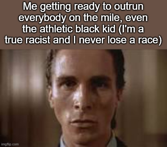 UPDATE: I won :) | Me getting ready to outrun everybody on the mile, even the athletic black kid (I'm a true racist and I never lose a race) | made w/ Imgflip meme maker