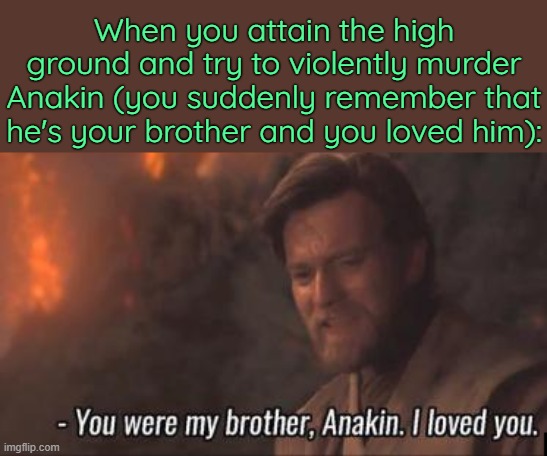 . | When you attain the high ground and try to violently murder Anakin (you suddenly remember that he's your brother and you loved him): | image tagged in you were my brother anakin i loved you | made w/ Imgflip meme maker