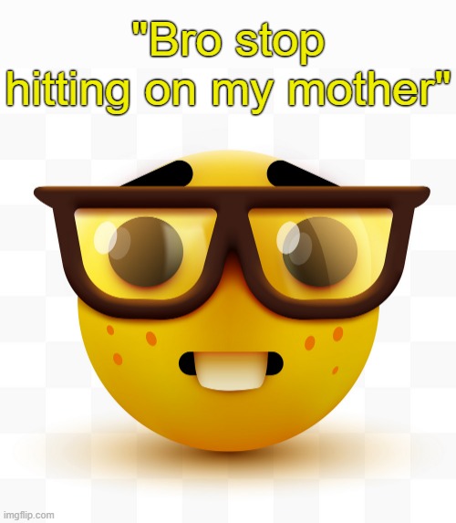 . | "Bro stop hitting on my mother" | image tagged in nerd emoji | made w/ Imgflip meme maker