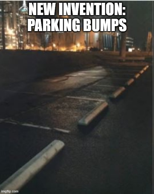 Park Slowly | NEW INVENTION: PARKING BUMPS | image tagged in you had one job | made w/ Imgflip meme maker