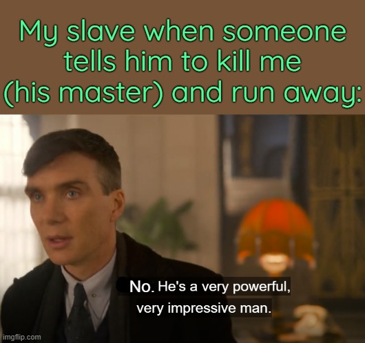 . | My slave when someone tells him to kill me (his master) and run away:; No. | image tagged in he's a very powerful very impressive man | made w/ Imgflip meme maker
