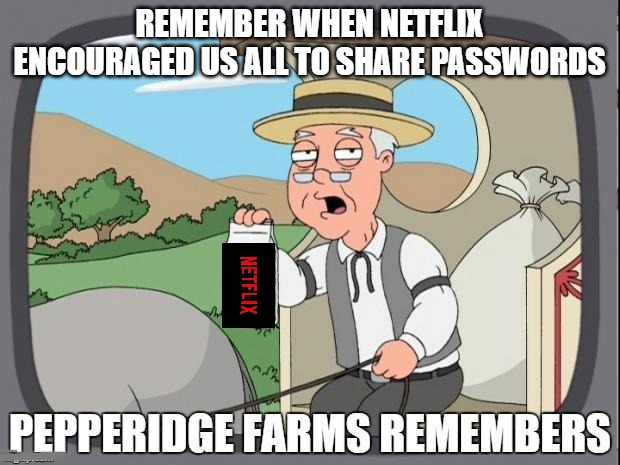 PEPPERIDGE FARMS REMEMBERS | REMEMBER WHEN NETFLIX ENCOURAGED US ALL TO SHARE PASSWORDS | image tagged in pepperidge farms remembers | made w/ Imgflip meme maker