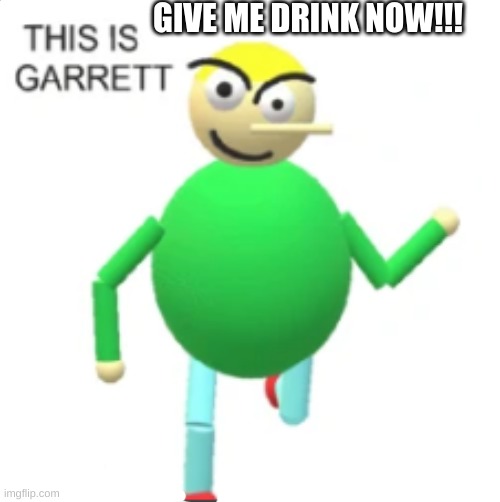 Garrett | GIVE ME DRINK NOW!!! | image tagged in memes | made w/ Imgflip meme maker