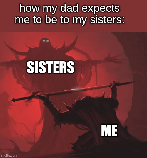 Man giving sword to larger man | how my dad expects me to be to my sisters:; SISTERS; ME | image tagged in man giving sword to larger man | made w/ Imgflip meme maker