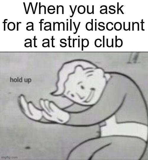 Fallout hold up with space on the top | When you ask for a family discount at at strip club | image tagged in fallout hold up with space on the top | made w/ Imgflip meme maker