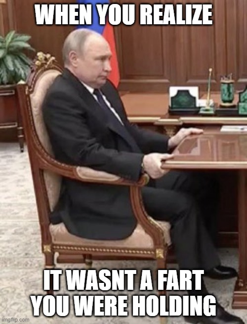 Putin holding a fart | WHEN YOU REALIZE; IT WASNT A FART YOU WERE HOLDING | image tagged in putin grasping table | made w/ Imgflip meme maker