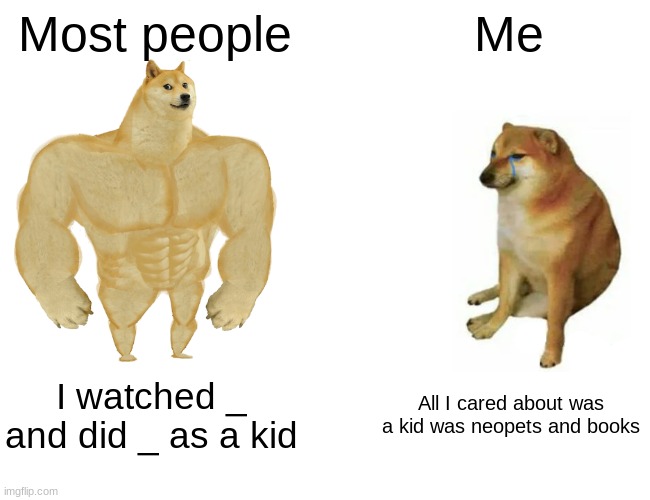 Buff Doge vs. Cheems Meme | Most people; Me; I watched _ and did _ as a kid; All I cared about was a kid was neopets and books | image tagged in memes,buff doge vs cheems | made w/ Imgflip meme maker