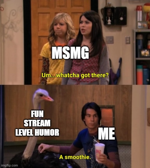 Image Title | MSMG; FUN STREAM LEVEL HUMOR; ME | image tagged in whatcha got there,fun stream,msmg,memes,humor,icarly | made w/ Imgflip meme maker