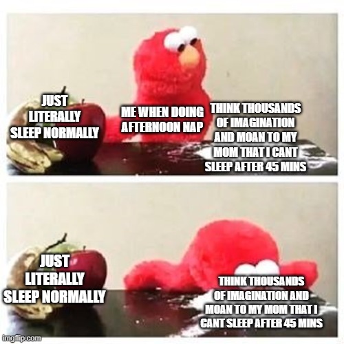 .,? | JUST LITERALLY SLEEP NORMALLY; ME WHEN DOING AFTERNOON NAP; THINK THOUSANDS OF IMAGINATION AND MOAN TO MY MOM THAT I CANT SLEEP AFTER 45 MINS; JUST LITERALLY SLEEP NORMALLY; THINK THOUSANDS OF IMAGINATION AND MOAN TO MY MOM THAT I CANT SLEEP AFTER 45 MINS | image tagged in elmo cocaine | made w/ Imgflip meme maker