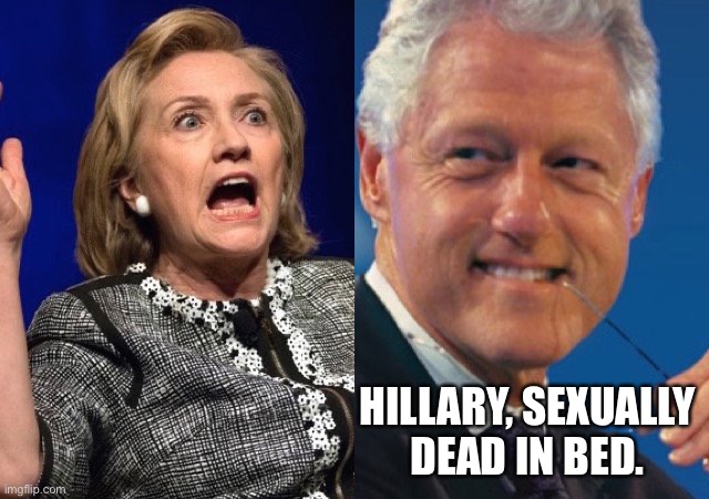 Bill and Hillary Clinton | HILLARY, SEXUALLY 
DEAD IN BED. | image tagged in bill and hillary clinton | made w/ Imgflip meme maker
