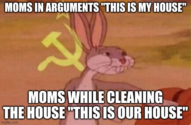 OUR house | MOMS IN ARGUMENTS "THIS IS MY HOUSE"; MOMS WHILE CLEANING THE HOUSE "THIS IS OUR HOUSE" | image tagged in our | made w/ Imgflip meme maker