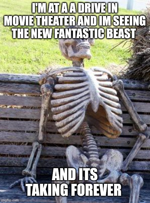 Waiting Skeleton | I'M AT A A DRIVE IN MOVIE THEATER AND IM SEEING THE NEW FANTASTIC BEAST; AND ITS TAKING FOREVER | image tagged in memes,waiting skeleton | made w/ Imgflip meme maker