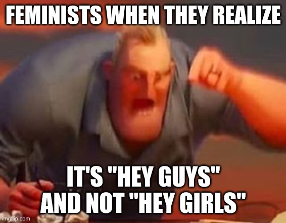 my 2nd feminist joke | FEMINISTS WHEN THEY REALIZE; IT'S "HEY GUYS" AND NOT "HEY GIRLS" | image tagged in mr incredible mad | made w/ Imgflip meme maker