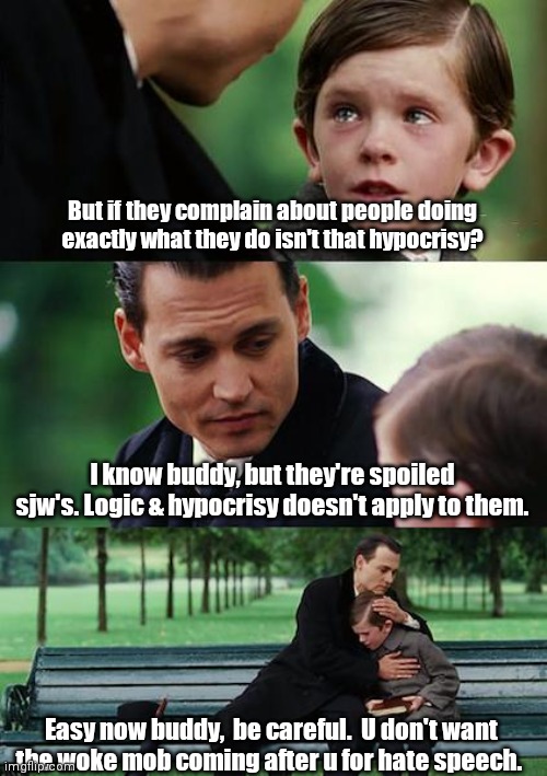 More liberal hypocrisy. | But if they complain about people doing exactly what they do isn't that hypocrisy? I know buddy, but they're spoiled sjw's. Logic & hypocrisy doesn't apply to them. Easy now buddy,  be careful.  U don't want the woke mob coming after u for hate speech. | image tagged in memes,finding neverland | made w/ Imgflip meme maker