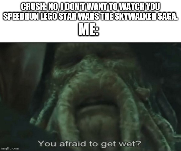 Afraid to get wet? | CRUSH: NO, I DON'T WANT TO WATCH YOU SPEEDRUN LEGO STAR WARS THE SKYWALKER SAGA. ME: | image tagged in afraid to get wet | made w/ Imgflip meme maker