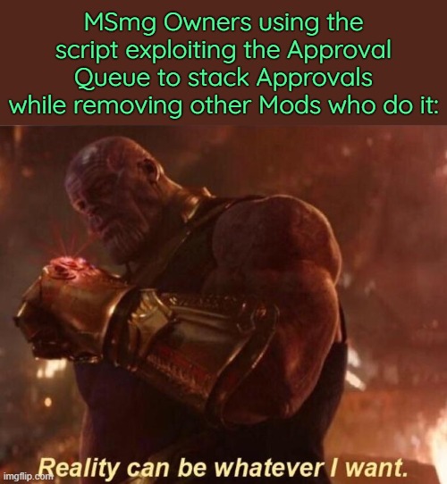 . | MSmg Owners using the script exploiting the Approval Queue to stack Approvals while removing other Mods who do it: | image tagged in thanos reality can be whatever i want | made w/ Imgflip meme maker