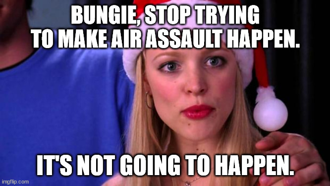 Destiny 2 Air Assault | BUNGIE, STOP TRYING TO MAKE AIR ASSAULT HAPPEN. IT'S NOT GOING TO HAPPEN. | image tagged in stop trying to make fetch happen | made w/ Imgflip meme maker