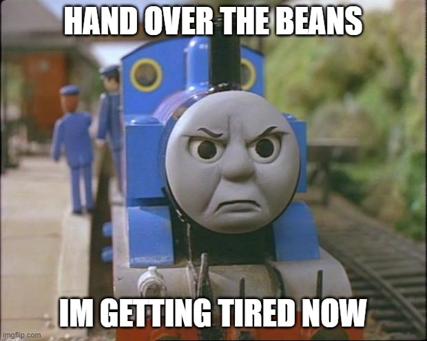 Thomas the tank engine | HAND OVER THE BEANS; IM GETTING TIRED NOW | image tagged in thomas the tank engine | made w/ Imgflip meme maker