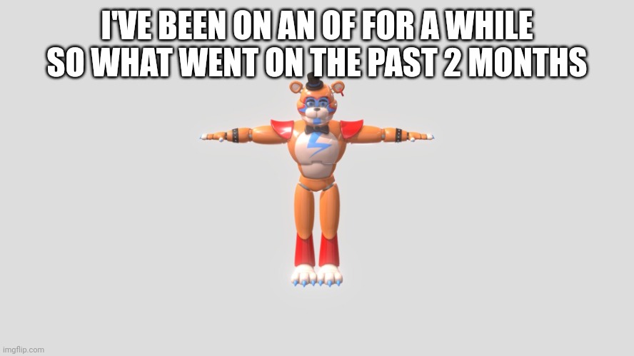 I'VE BEEN ON AN OF FOR A WHILE SO WHAT WENT ON THE PAST 2 MONTHS | image tagged in glamrock freddy t-pose | made w/ Imgflip meme maker