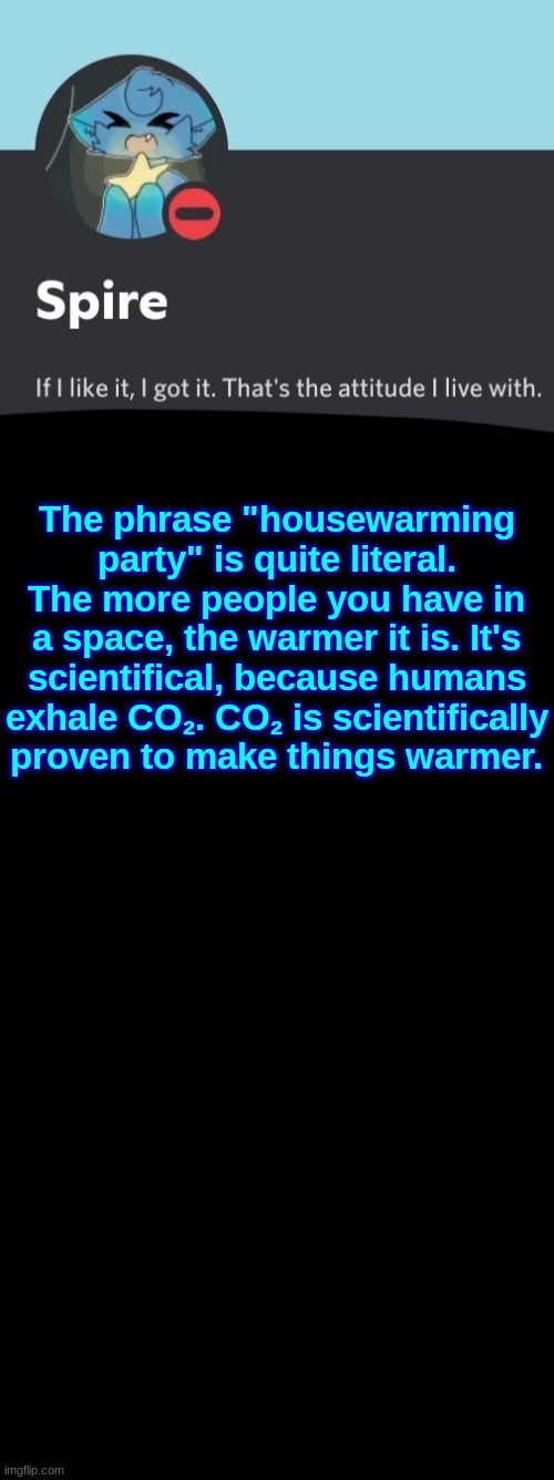 Spire announcement template | The phrase "housewarming party" is quite literal. The more people you have in a space, the warmer it is. It's scientifical, because humans exhale CO₂. CO₂ is scientifically proven to make things warmer. | image tagged in spire announcement template | made w/ Imgflip meme maker