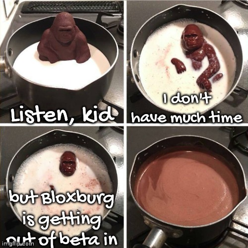 chocolate gorilla | Listen, kid; I don't have much time; but Bloxburg is getting out of beta in | image tagged in chocolate gorilla | made w/ Imgflip meme maker