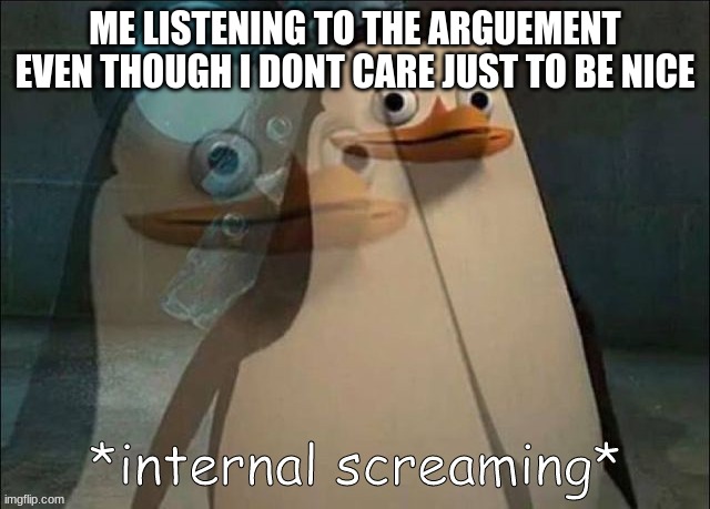Private Internal Screaming | ME LISTENING TO THE ARGUEMENT EVEN THOUGH I DONT CARE JUST TO BE NICE | image tagged in private internal screaming | made w/ Imgflip meme maker