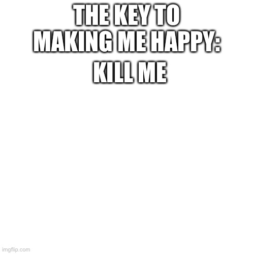 gimme a gun and I’ll see the sun | THE KEY TO MAKING ME HAPPY:; KILL ME | image tagged in memes,blank transparent square | made w/ Imgflip meme maker