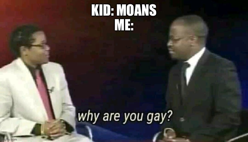 Why are you gay? | KID: MOANS
ME: | image tagged in why are you gay | made w/ Imgflip meme maker