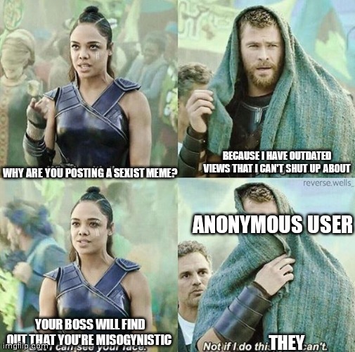 Misogyny | BECAUSE I HAVE OUTDATED VIEWS THAT I CAN'T SHUT UP ABOUT; WHY ARE YOU POSTING A SEXIST MEME? ANONYMOUS USER; YOUR BOSS WILL FIND OUT THAT YOU'RE MISOGYNISTIC; THEY | image tagged in thor not if i do this | made w/ Imgflip meme maker