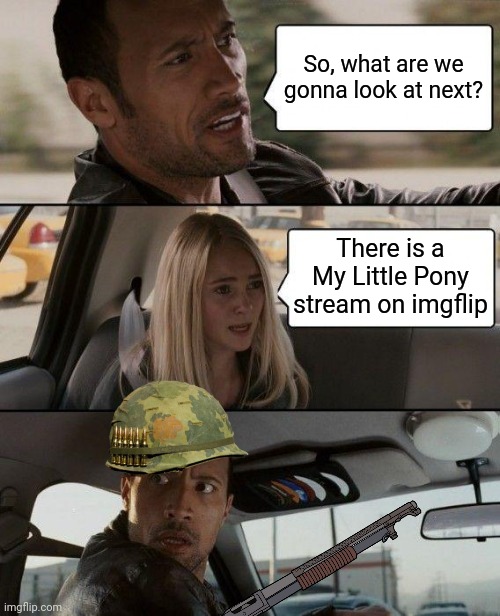 God why!? | So, what are we gonna look at next? There is a My Little Pony stream on imgflip | image tagged in memes,the rock driving,war,no ponies,oh god why | made w/ Imgflip meme maker