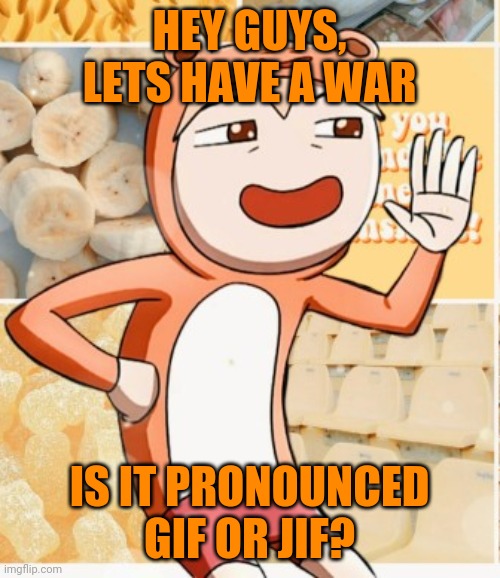 What is it? | HEY GUYS, LETS HAVE A WAR; IS IT PRONOUNCED GIF OR JIF? | image tagged in smug blaza | made w/ Imgflip meme maker