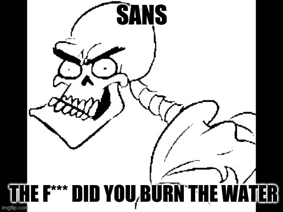 haha undertale | SANS; THE F*** DID YOU BURN THE WATER | image tagged in papyrus is mad | made w/ Imgflip meme maker