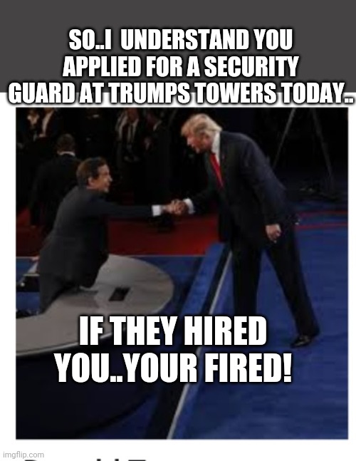 Trump | SO..I  UNDERSTAND YOU APPLIED FOR A SECURITY GUARD AT TRUMPS TOWERS TODAY.. IF THEY HIRED YOU..YOUR FIRED! | image tagged in donald trump you're fired | made w/ Imgflip meme maker