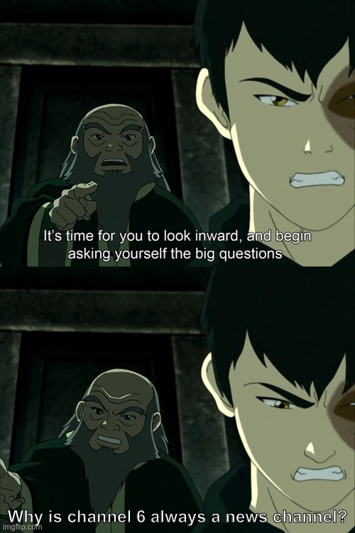 Am I the only one noticing this? |  Why is channel 6 always a news channel? | image tagged in it's time to start asking yourself the big questions meme,news,television,avatar the last airbender,memes,funny | made w/ Imgflip meme maker