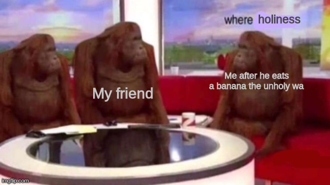 why no holy | holiness; My friend; Me after he eats a banana the unholy wa | image tagged in where banana blank | made w/ Imgflip meme maker