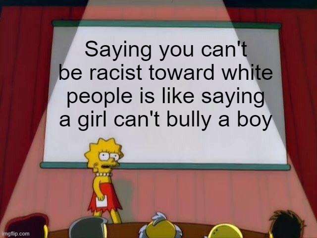 Lisa Simpson's Presentation |  Saying you can't be racist toward white people is like saying a girl can't bully a boy | image tagged in lisa simpson's presentation,memes,racist,white people,bully | made w/ Imgflip meme maker