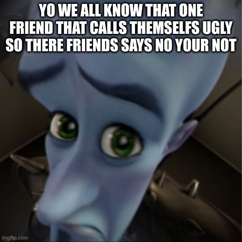 clever title | YO WE ALL KNOW THAT ONE FRIEND THAT CALLS THEMSELFS UGLY SO THERE FRIENDS SAYS NO YOUR NOT | image tagged in megamind peeking | made w/ Imgflip meme maker