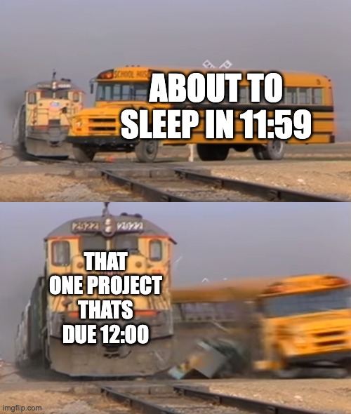 A train hitting a school bus | ABOUT TO SLEEP IN 11:59; THAT ONE PROJECT THATS DUE 12:00 | image tagged in a train hitting a school bus | made w/ Imgflip meme maker