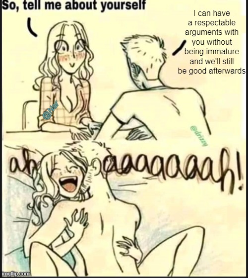 . | I can have a respectable arguments with you without being immature and we'll still be good afterwards; @Nar | image tagged in tell me about yourself better | made w/ Imgflip meme maker