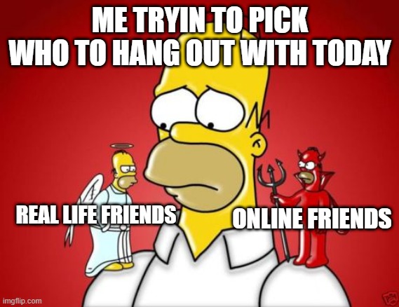Hang out | ME TRYIN TO PICK WHO TO HANG OUT WITH TODAY; REAL LIFE FRIENDS; ONLINE FRIENDS | image tagged in homer simpson angel devil,friends | made w/ Imgflip meme maker