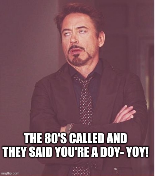 Face You Make Robert Downey Jr |  THE 80'S CALLED AND THEY SAID YOU'RE A DOY- YOY! | image tagged in memes,face you make robert downey jr | made w/ Imgflip meme maker