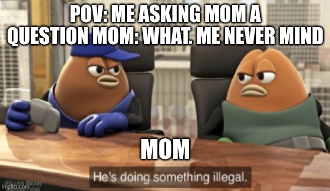 funny because i had this happen many times | POV: ME ASKING MOM A QUESTION MOM: WHAT. ME NEVER MIND; MOM | image tagged in pov,relatable | made w/ Imgflip meme maker