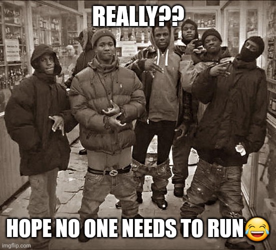 What?Run!? | REALLY?? HOPE NO ONE NEEDS TO RUN😂 | image tagged in all my homies hate | made w/ Imgflip meme maker