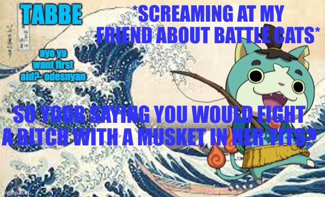 tit gun | *SCREAMING AT MY FRIEND ABOUT BATTLE CATS*; SO YOUR SAYING YOU WOULD FIGHT A BITCH WITH A MUSKET IN HER TITS? | image tagged in odesenyan makes the end of the world lmaooo | made w/ Imgflip meme maker