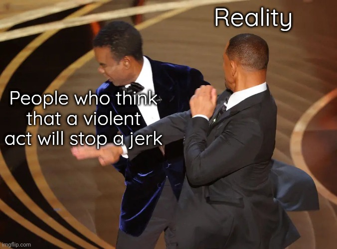 Who hired him to be the host? | Reality; People who think that a violent act will stop a jerk | image tagged in oscar slap,responsibility,fundamental,culture,issues | made w/ Imgflip meme maker