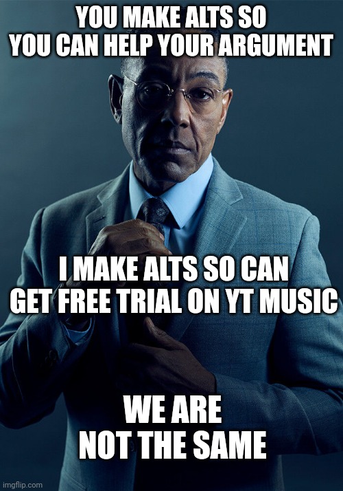 Gus Fring we are not the same | YOU MAKE ALTS SO YOU CAN HELP YOUR ARGUMENT I MAKE ALTS SO CAN GET FREE TRIAL ON YT MUSIC WE ARE NOT THE SAME | image tagged in gus fring we are not the same | made w/ Imgflip meme maker