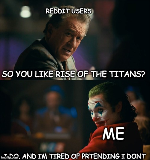 I'm tired of pretending it's not | REDDIT USERS; SO YOU LIKE RISE OF THE TITANS? ME; I DO. AND IM TIRED OF PRTENDING I DONT | image tagged in i'm tired of pretending it's not | made w/ Imgflip meme maker